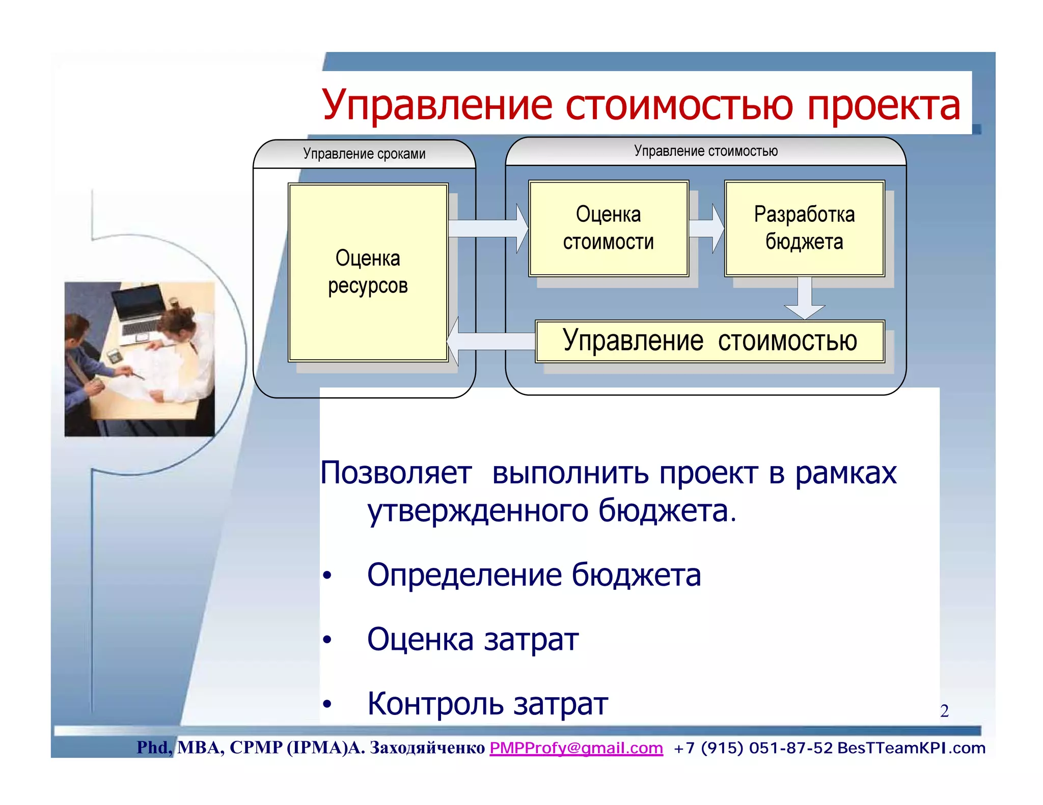 Управление стоимостью проекта




                   Позволяет выполнить проект в рамках
                      утвержденного бюджета.

                   •    Определение бюджета

                   •    Оценка затрат

                   •    Контроль затрат                                             72
Phd, MBA, CPMP (IPMA)А. Заходяйченко PMPProfy@gmail.com +7 (915) 051-87-52 BesTTeamKPI.com
 