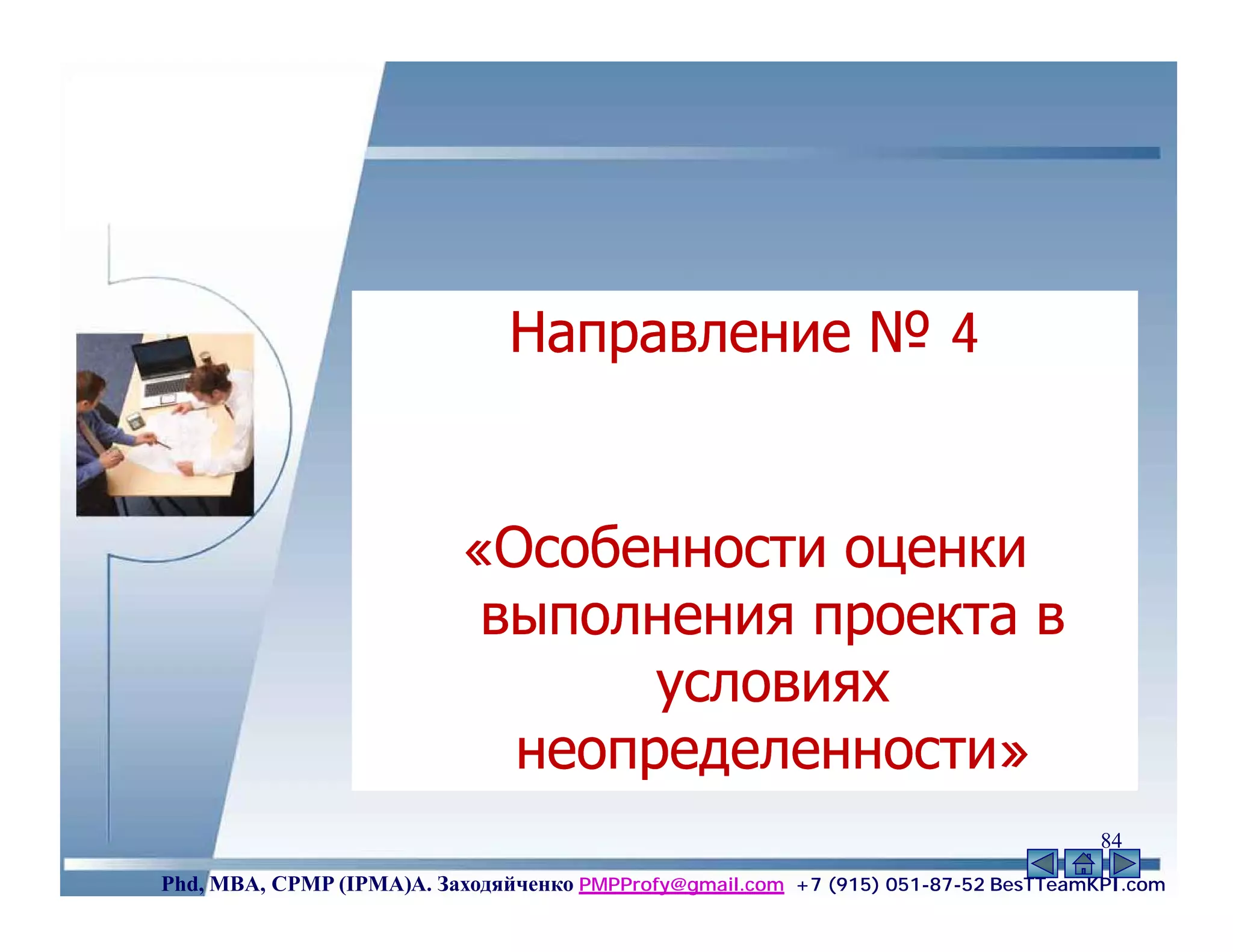 Направление № 4


                          «Особенности оценки
                           выполнения проекта в
                                 условиях
                            неопределенности»
                                                                                    84
Phd, MBA, CPMP (IPMA)А. Заходяйченко PMPProfy@gmail.com +7 (915) 051-87-52 BesTTeamKPI.com
 