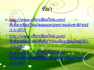 ที่มา http://www. เที่ยวเชียงใหม่. com/ ที่เที่ยวเชียงใหม่/ดอยและอุทยานแห่งชาติ/ทุ่งบัวตอง-ดอยแม่อูคอ ,1-1-107/ http://www. เที่ยวเชียงใหม่. com/ ที่เที่ยวเชียงใหม่/ที่เที่ยวรอบเมืองเชียงใหม่/ปางช้างแม่ตะมาน-เชียงใหม่ ,1-5-241/ http://www. เที่ยวเชียงใหม่. com/ ที่เที่ยวเชียงใหม่/ที่เที่ยวรอบเมืองเชียงใหม่/น้ำพุร้อนสันกำแพง ,1-5-236/ 