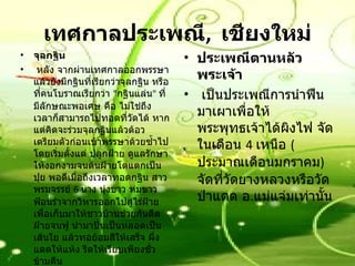 เทศกาลประเพณี ,   เชียงใหม่ จุลกฐิน   หลัง จากผ่านเทศกาลออกพรรษาแล้วยังมีกฐินที่เรียกว่าจุลกฐิน หรือที่คนโบราณเรียกว่า  " กฐินแล่น "  ที่มีลักษณะพอเศษ คือ ไม่ใช่ถึงเวลาก็สามารถไปทอดที่วัดได้ หากแต่คิดจะร่วมจุลกฐินแล้วต้อวเตรียมตัวก่อนเข้าพรรษาด้วยซ้ำไป โดยเริ่มตั้งแต่ ปลูกฝ้าย ดูแลรักษาให้งอกงามจนต้นฝ้ายโตแตกเป็นปุย พอดีเมื่อถึงเวลาทอดกฐิน สาวพรมจรรย์  6  นาง นุ่งขาว ห่มขาว ฟ้อนรำจากวิหารออกไปสู่ไร่ฝ้าย เพื่อเก็บมาให้ชาวบ้านช่วยกันดีดฝ้ายจนฟู นำมาปั่นเป็นหลอดเป็นเส้นใย แล้วทอย้อมสีให้เสร็จ ผึ่งแดดให้แห้ง รีดให้เรียบเพียงชั่วข้ามคืน         ตอนบ่ายตั้งขบวนด้วยความเริงรื่น ปลื้มใจที่ถวายกฐินเสร็จ จากนั้นแห่ผ่านทุ่งนา ด้วยกลองสะบัดชัย ตามด้วยการฟ้องเจิง    ศิลปะเก่าแก่ของพ่อเฒ่า มาถวายที่วัดยางหลวง วัดเก่าแก่ของ อ . แม่แจ่ม จ .  เชียงใหม่ ประเพณีตานหลัวพระเจ้า   เป็นประเพณีการนำฟืนมาเผาเพื่อให้พระพุทธเจ้าได้ผิงไฟ จัดในเดือน  4  เหนือ  ( ประมาณเดือนมกราคม )  จัดที่วัดยางหลวงหรือวัดป่าแดด อ . แม่แจ่มเท่านั้น 