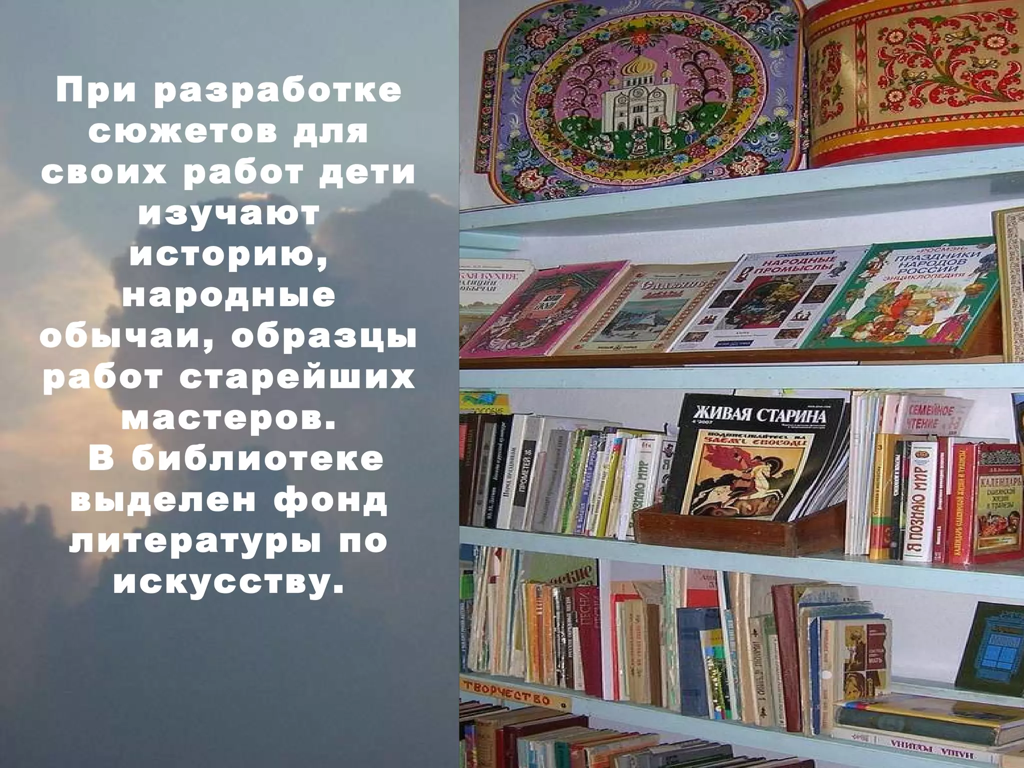 При разработке сюжетов для своих работ дети изучают историю, народные обычаи, образцы работ старейших мастеров. В библиотеке выделен фонд литературы по искусству. 