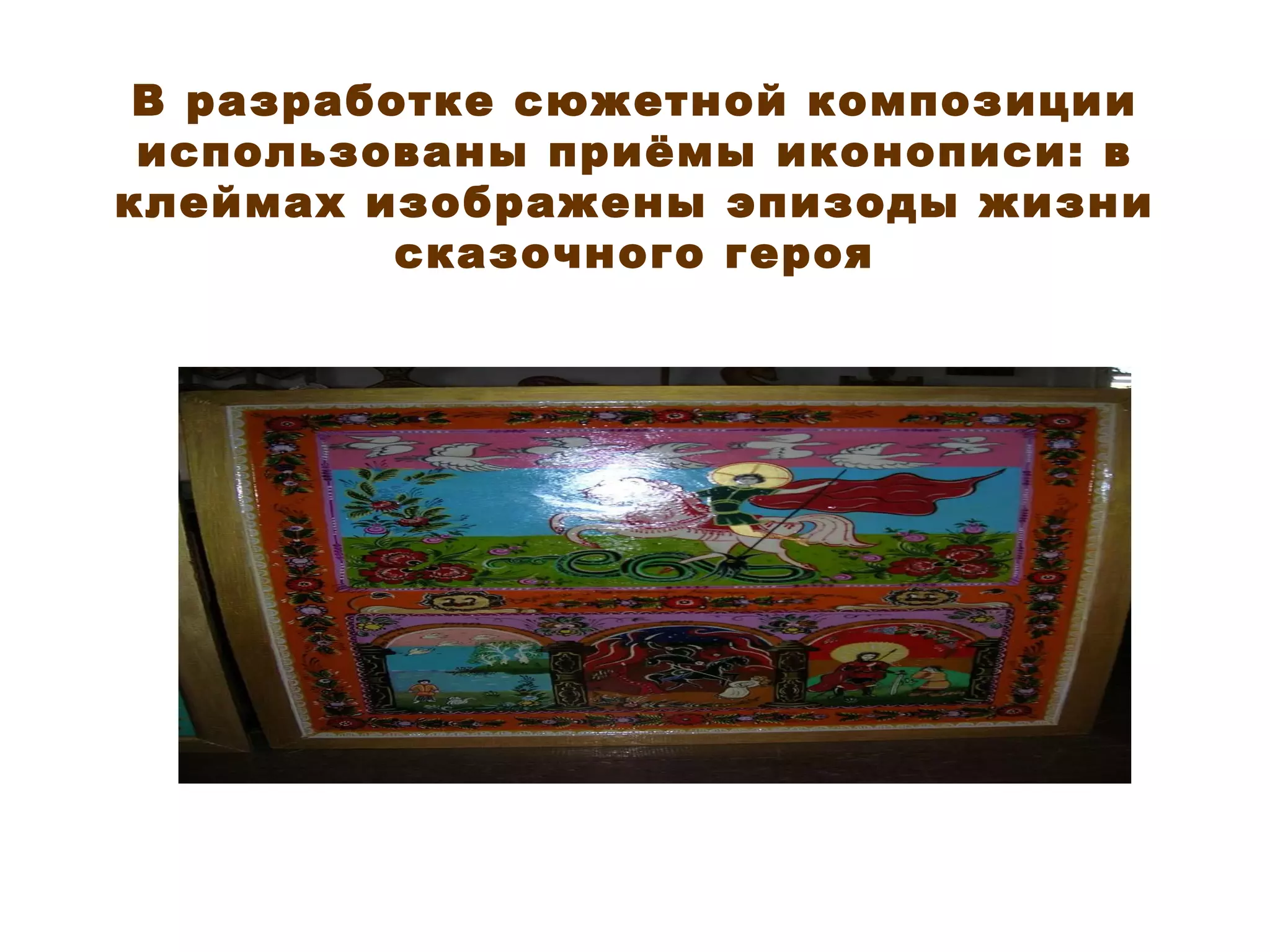 В разработке сюжетной композиции использованы приёмы иконописи: в клеймах изображены эпизоды жизни сказочного героя 