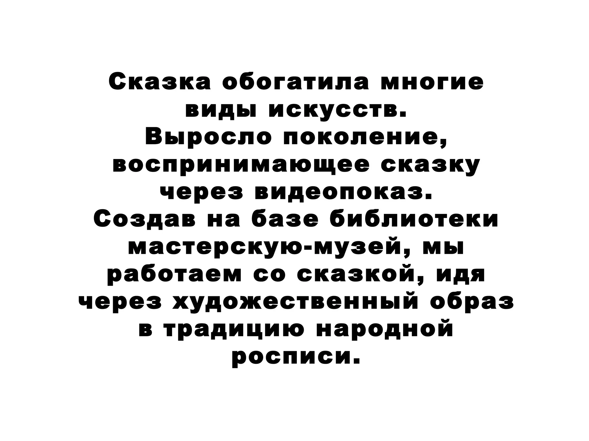 Сказка обогатила многие виды искусств. Выросло поколение, воспринимающее сказку через видеопоказ. Создав на базе библиотеки мастерскую-музей, мы работаем со сказкой, идя через художественный образ в традицию народной росписи. 