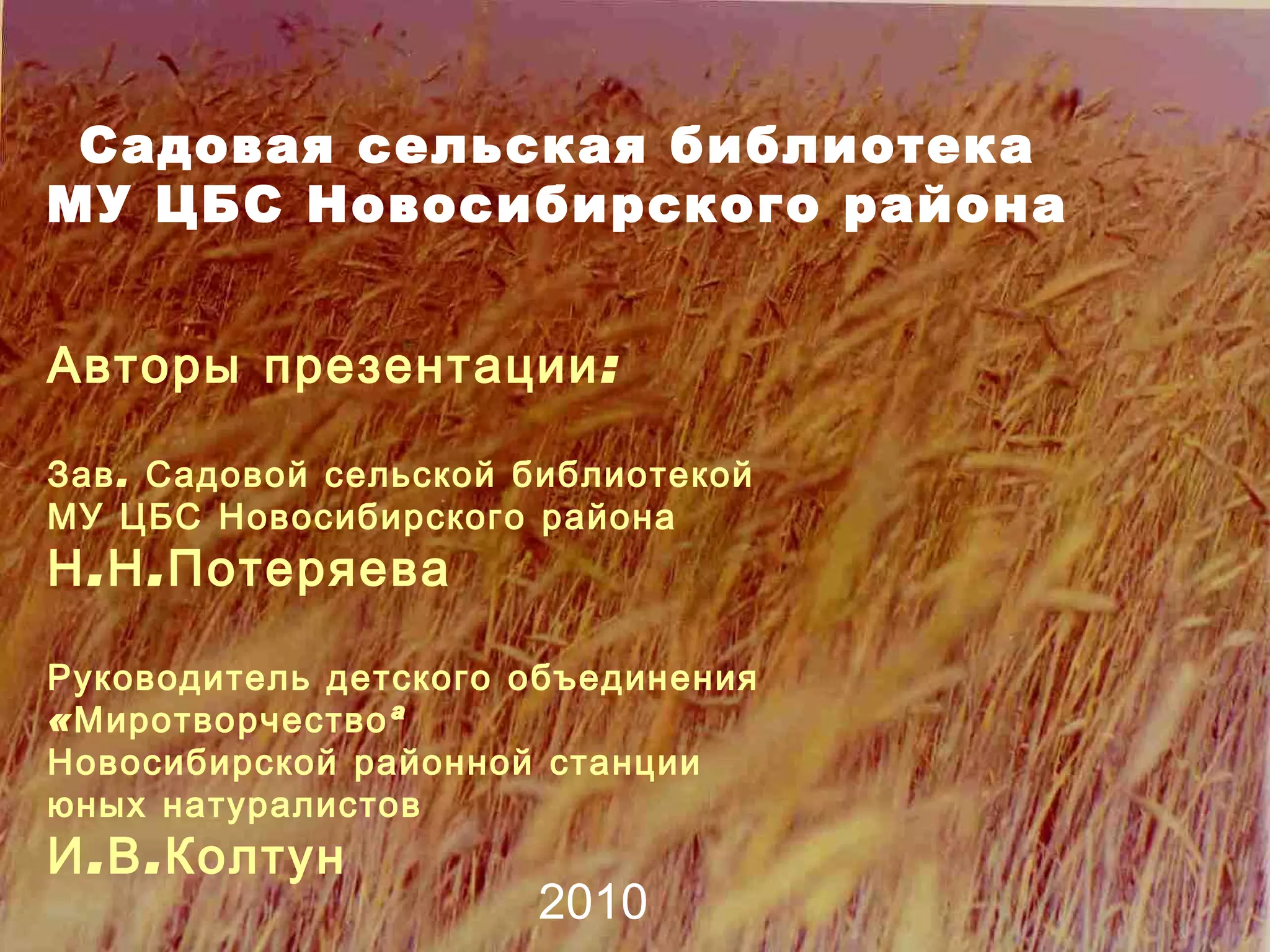 Садовая сельская библиотека МУ ЦБС Новосибирского района Авторы презентации: Зав. Садовой сельской библиотекой МУ ЦБС Новосибирского района Н.Н.Потеряева Руководитель детского объединения  «Миротворчество»  Новосибирской районной станции юных натуралистов И.В.Колтун 2010 