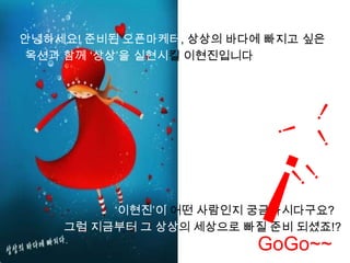 안녕하세요! 준비된 오픈마케터, 상상의 바다에 빠지고 싶은옥션과 함께 ‘상상’을 실현시킬이현진입니다!!!!!!‘이현진’이 어떤 사람인지 궁금하시다구요?그럼 지금부터 그 상상의 세상으로 빠질 준비 되셨죠!?GoGo~~
