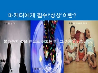 마케터에게 필수!‘상상’이란?하늘을 날다 ..웃음을 가져다 주다 ..불가능한 것을 현실로 이끄는 힘, 그것이 상상입니다.물위를 걷다 ..