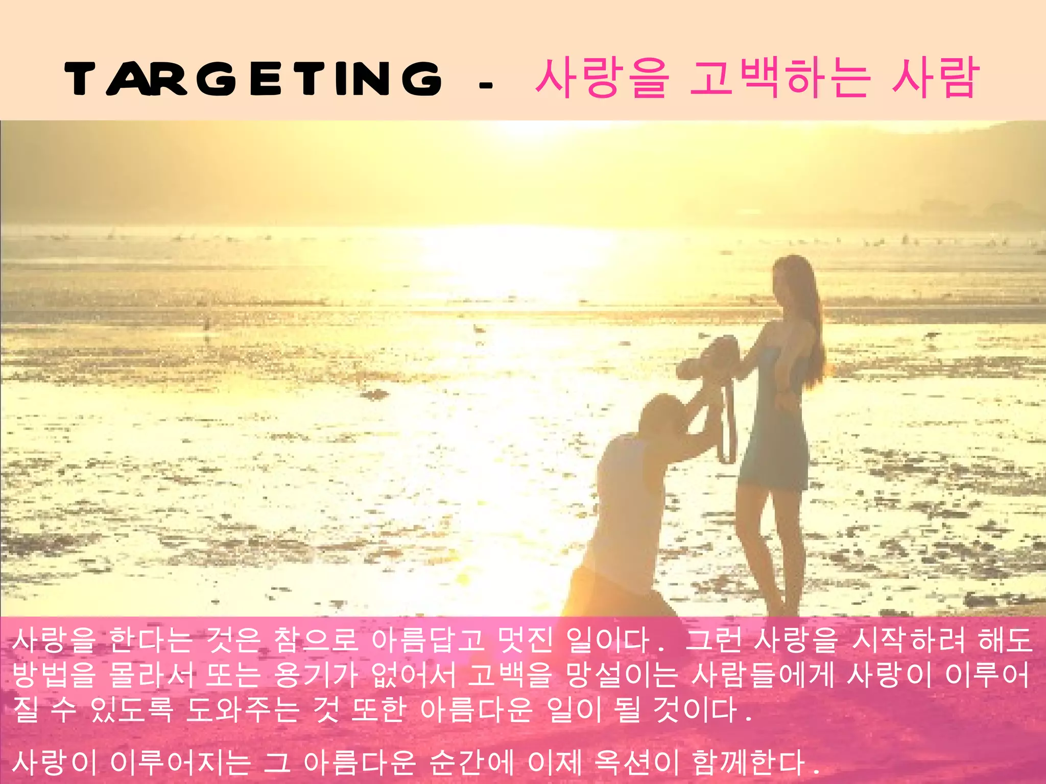 TARGETING  -  사랑을 고백하는 사람 사랑을 한다는 것은 참으로 아름답고 멋진 일이다 .  그런 사랑을 시작하려 해도 방법을 몰라서 또는 용기가 없어서 고백을 망설이는 사람들에게 사랑이 이루어 질 수 있도록 도와주는 것 또한 아름다운 일이 될 것이다 .  사랑이 이루어지는 그 아름다운 순간에 이제 옥션이 함께한다 . 