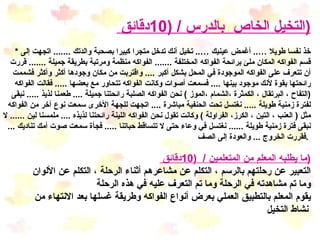 التخيل الخاص  بالدرس  / (10 دقائق  ) *  خذ نفسا طويلا … ..  أغمض عينيك … ..  تخيل أنك تدخل متجرا كبيرا بصحبة والدتك  .......  اتجهت إلى قسم الفواكه المكان ملئ برائحة الفواكه المختلفة  .......  الفواكه منظمة ومرتبة بطريقة جميلة  .......  قررت أن تتعرف على الفواكه الموجودة في المحل بشكل أكبر  ....  واقتربت من مكان وجودها أكثر وأكثر فشممت رائحتها بقوة لأنك موجود بينها  ....  فسمعت أصوات وكانت الفواكه تتحاور مع بعضها  .....  فقالت الفواكه  ( التفاح ، البرتقال ، الكمثرة ،الشمام ،الموز  )  نحن الفواكه الصلبة رائحتنا جميلة  ....  طعمنا لذيذ  .....  نبقى لفترة زمنية طويلة  .....  نغتسل تحت الحنفية مباشرة  ....  اتجهت للجهة الأخرى سمعت نوع آخر من الفواكه مثل  (  العنب ، التين ، الكرز، الفراولة  )  وكانت تقول نحن الفواكه اللينة رائحتنا لذيذه  ....  ملمسنا لين  ......  لا نبقى فترة زمنية طويلة  ......  نغتسل في وعاء حتى لا تتساقط حباتنا  .....  فجأة سمعت صوت أمك تناديك  ...  فقررت الخروج  ...  والعودة إلى الصف  .   ما يطلبه المعلم من المتعلمين  /  (10 دقائق  ) التعبير عن رحلتهم بالرسم ، التكلم عن مشاعرهم أثناء الرحلة ، التكلم عن الألوان وما تم مشاهدته في الرحلة وما تم التعرف عليه في هذه الرحلة  يقوم المعلم بالتطبيق العملي بعرض أنواع الفواكه وطريقة غسلها بعد الانتهاء من نشاط التخيل   