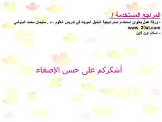 المراجع المستخدمة  /  -  ورقة عمل بعنوان استخدام إستراتيجية التخيل الموجه في تدريس العلوم ، د  .  سليمان محمد البلوشي  www. 20at.com  -  إسلام أون لاين  أشكركم على حسن الإصغاء   