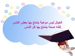 الخيال ليس موهبة يتمتع بها بعض الناس لكنه صحة يتمتع بها كل الناس ..   