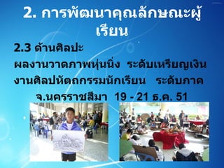 2 .  การพัฒนาคุณลักษณะผู้เรียน 2 . 3   ด้านศิลปะ  ผลงานวาดภาพหุ่นนิ่ง  ระดับเหรียญเงิน  งานศิลปหัตถกรรมนักเรียน  ระดับภาค  จ . นครราชสีมา  19 - 21  ธ . ค . 51 