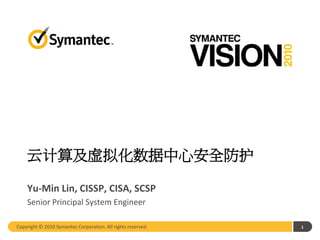 云计算及虚拟化数据中心安全防护

    Yu-Min Lin, CISSP, CISA, SCSP
    Senior Principal System Engineer

Copyright © 2010 Symantec Corporation. All rights reserved.   1
 