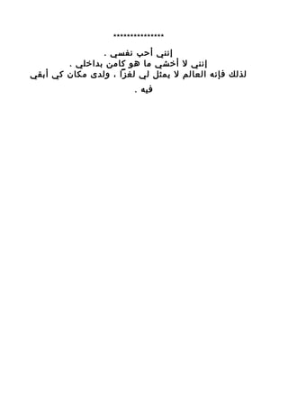 ‫***************‬
                ‫إنني أحب نفسي .‬
        ‫إنني ل أخشي ما هو كامن بداخلي .‬
‫لذلك فإنه العالم ل يمثل لي لغزا ، ولدى مكان كي أبقي‬
                         ‫فيه .‬
 