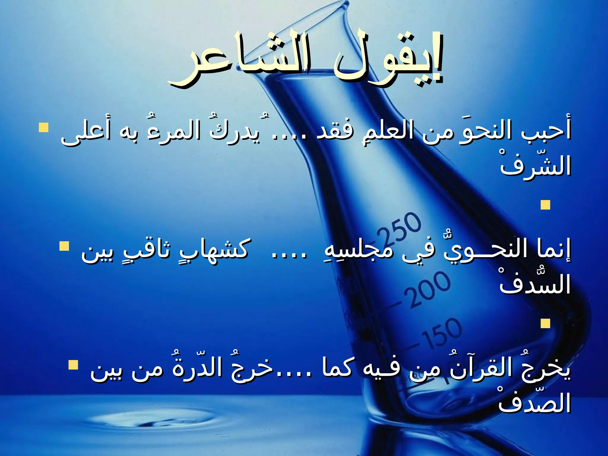 يقول الشاعر ! أحبب النحوَ من العلمِ فقد  ....  ُيدركُ المرءُ به أعلى الشّرفْ  إنما النحــويُّ في مجلسِهِ  ....  كشهابٍ ثاقبٍ بين السُّدفْ  يخرجُ القرآنُ من فـيه كما  .... خرجُ الدّرةُ من بين الصّدفْ  