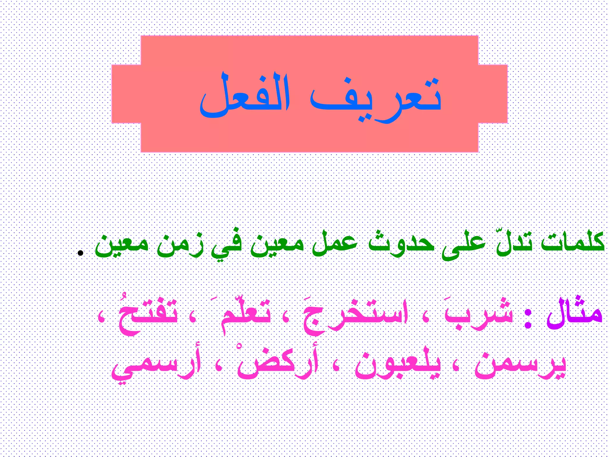 تعريف الفعل   كلمات تدلّ على حدوث عمل معين في زمن معين   . مثال  :   شربَ ، استخرجَ ، تعلّم َ ، تفتحُ ،  يرسمن ، يلعبون ، أركضْ ، أرسمي  