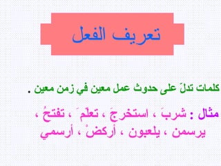 تعريف الفعل   كلمات تدلّ على حدوث عمل معين في زمن معين   . مثال  :   شربَ ، استخرجَ ، تعلّم َ ، تفتحُ ،  يرسمن ، يلعبون ، أركضْ ، أرسمي  