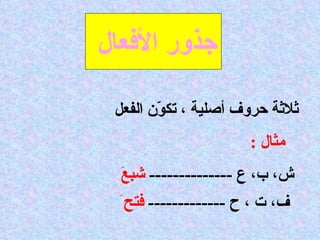 جذور الأفعال  ثلاثة حروف أصلية ، تكوّن الفعل   مثال  : ش، ب، ع  --------------  شبعَ  ف، ت ، ح  -------------  فتح  َ   