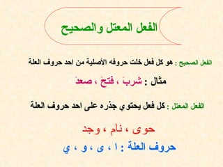 الفعل المعتل والصحيح   الفعل الصحيح  :   هو كل فعل خلت حروفه الأصلية من احد حروف العلة  مثال  :  شربَ ، فتحَ ، صعدَ  الفعل المعتل  :   كل فعل يحتوي جذره على احد حروف العلة   حوى ، نام ، وجد   حروف العلة  :  ا ، ى ، و ، ي 