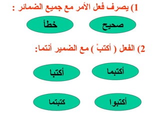 1)  يصرف فعل الأمر مع جميع الضمائر  : صحيح خطأ 2)  الفعل  (  أكتبْ  )  مع الضمير أنتما : كتبتما أكتبوا أكتبما أكتبا 