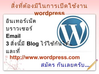 สิ่งที่ต้องมีในการเปิดใช้งาน
wordpress
อินเทอร์เน็ต
บราวเซอร์
Email
3 สิ่งนี้มี Blog ไว้ใช้กันได้..
และที่
http://www.wordpress.com
สมัคร กันเลยครับ...
 