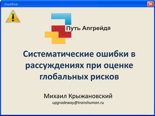 Систематические ошибки в рассуждениях при оценке глобальных рисков Михаил Крыжановский upgradeway@transhuman.ru 