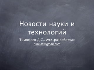 Новости науки и
  технологий
Тимофеев Д.С., Web-разработчик
       dimkat@gmail.com
 