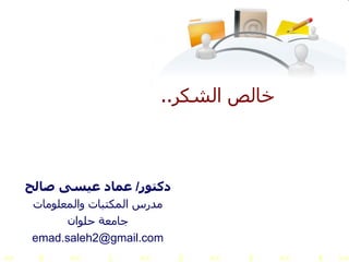 دكتور /  عماد عيسى صالح مدرس المكتبات والمعلومات جامعة حلوان [email_address] خالص الشكر .. لحسن الاستماع 