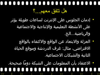 هل تتفق معهم ... ؟ إدمان الجلوس على الإنترنت لساعات طويلة يؤثر على الأنشطة التعليمية والإنتاجية والاجتماعية والرياضية ... الخ . العزلة والابتعاد عن الواقع والاكتفاء بالواقع الافتراضي، مثال :  غرف الدردشة وموقع الحياة الثانية والشبكات الاجتماعية . الاعتقاد بأن المعلومات على الشبكة دوماً صحيحة . 