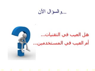 والسؤال الآن ... هل العيب في التقنيات ... أم العيب في المستخدمين ... 