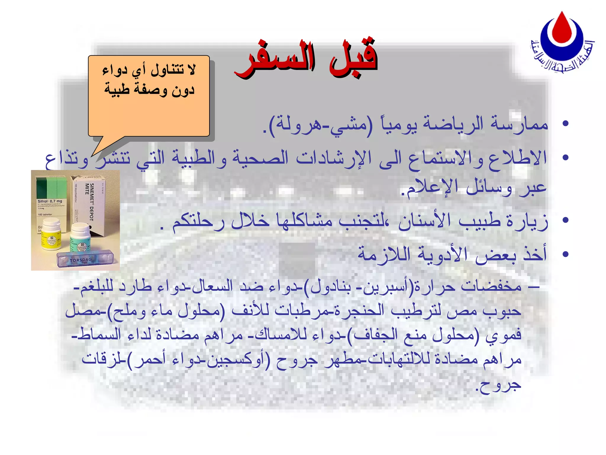 قبل السفر ممارسة الرياضة يومياً  ( مشي - هرولة ). الاطلاع والاستماع الى الإرشادات الصحية والطبية التي تنشر وتذاع عبر وسائل الإعلام . زيارة طبيب الأسنان ،لتجنب مشاكلها خلال رحلتكم  . أخذ بعض الأدوية اللازمة مخفضات حرارة ( أسبرين -  بنادول )- دواء ضد السعال - دواء طارد للبلغم - حبوب مص لترطيب الحنجرة - مرطبات للأنف  ( محلول ماء وملح )- مصل فموي  ( محلول منع الجفاف )- دواء للامساك -  مراهم مضادة لداء السماط -  مراهم مضادة للالتهابات - مطهر جروح  ( أوكسجين - دواء أحمر )- لزقات جروح .   لا تتناول أي دواء دون وصفة طبية 