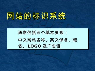网站的标识系统 通常包括五个基本要素： 中文网站名称、英文译名、域名、 LOGO 及广告语 