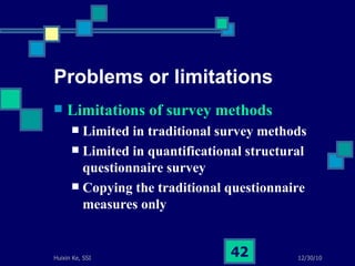 Problems or limitations Limitations of survey methods   Limited in traditional survey methods Limited in quantificational structural questionnaire survey Copying the traditional questionnaire measures only 