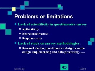 Problems or limitations Lack of scientificity in questionnaire survey Authenticity  Representativeness Response rates Lack of study on survey methodologies Research design, questionnaire design, sample design, implementing and data processing…… 