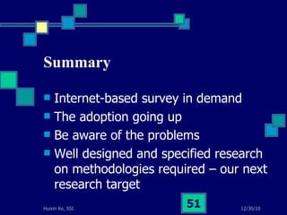 Summary Internet-based survey in demand The adoption going up Be aware of the problems Well designed and specified research on methodologies required – our next research target 