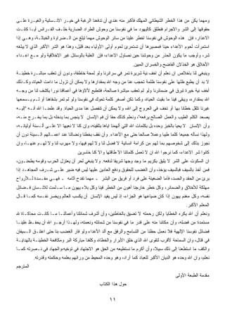 ‫ﻭﻤﻬﻤﺎ ﻴﻜﻥ ﻤﻥ ﻫﺫﺍ ﺍﻟﺨﻁﺭ ﺍﻟﺸﻴﻁﺎﻨﻲ ﺍﻟﻤﻬﻠﻙ ﻓﺄﻜﺒﺭ ﻤﻨﻪ ﻋﻨﺩﻱ ﺃﻥ ﺘﺩﻓﻌﻨﺎ ﺍﻟﺭﻏﺒﺔ ﻓﻲ ﺨﻴـﺭ ﺍﻻﻨـﺴﺎﻨﻴﺔ ﻭﺍﻟﻐﻴـﺭﺓ ﻋﻠـﻰ‬
‫ﺤﻘﻭﻗﻬﺎ ﺇﻟﻰ ﺍﻟﺸﺭ ﻭﺍﻻﺠﺭﺍﻡ ﻓﻨﻁﻠﻕ ﻜﺎﻟﻴﻬﻭﺩ ﻤﺎ ﻓﻲ ﻨﻔﻭﺴﻨﺎ ﻤﻥ ﻭﺤﻭﺵ ﺍﻟﻁﺭﺍﺩ ﺍﻟﻀﺎﺭﻴﺔ ﺨﻠـﻑ ﺍﻟﻔـﺭﺍﺌﺱ ﺃﻴـﺎ ﻜﺎﻨـﺕ‬
      ‫ﹰ‬
‫ﺍﻻﻋﺫﺍﺭ، ﻓﺈﻥ ﻫﺫﻩ ﺍﻟﻭﺤﻭﺵ ﻓﻲ ﻨﻔﻭﺴﻨﺎ ﺍﺨﻁﺭ ﻋﻠﻴﻨﺎ ﻤﻥ ﺴﺎﺌﺭ ﺍﻟﻭﺤﻭﺵ ﻤﻬﻤﺎ ﺘﺒﻠﻎ ﻤﻥ ﺍﻟـﻀﺭﺍﻭﺓ ﻭﺍﻟﺨﺒﺎﺜـﺔ، ﻭﻫـﻲ ﺇﺫﺍ‬
‫ﺍﺴﺘﻤﺭﺃﺕ ﻟﺤﻭﻡ ﺍﻷﻋﺩﺍﺀ ﺤﻴﻨﺎ ﻓﻤﺼﻴﺭﻫﺎ ﺃﻥ ﺘﺴﺘﻤﺭﺉ ﻟﺤﻭﻡ ﺃﻭﻟﻰ ﺍﻷﻭﻟﻴﺎﺀ ﺒﻌﺩ ﻗﻠﻴل، ﻭﻫﺫﺍ ﻫﻭ ﺍﻟﺸﺭ ﺍﻷﻜﺒﺭ ﺍﻟﺫﻱ ﻻ ﻴﺒﻠﻐﻪ‬
                                                                              ‫ﹰ‬
‫ﺸﺭ، ﻭﺃﻭﺠﺏ ﻤﺎ ﻴﻜﻭﻥ ﺍﻟﺤﺫﺭ ﻤﻥ ﻭﺤﻭﺸﻨﺎ ﺤﻴﻥ ﻨﺼﺎﻭل ﺍﻻﻋﺩﺍﺀ، ﻓﺈﻥ ﺍﻟﻐﻠﺒﺔ ﺒﺎﻟﻭﺴﺎﺌل ﻏﻴﺭ ﺍﻻﺨﻼﻗﻴﺔ ﻭﻟﻭ ﻤـﻊ ﺍﻋـﺩﺍﺀ‬
                                                                  ‫ﺍﻷﺨﻼﻕ ﻫﻭ ﺍﻟﺨﺫﻻﻥ ﺍﻟﻔﺎﻀﺢ ﻭﺍﻟﺨﺴﺭﺍﻥ ﺍﻟﻤﺒﻴﻥ.‬
‫ﻭﻴﻨﺒﻐﻲ ﻟﻨﺎ ﺒﺎﺨﻼﺹ ﺍﻥ ﻨﻌﻠﻡ ﺃﻥ ﺍﺨﻑ ﻨﻴﺔ ﺸﺭﻴﺭﺓ ﺘﻤﺭ ﻓﻲ ﺴﺭﺍﺌﺭﻨﺎ ﻭﻟﻭ ﻟﻤﺤﺔ ﺨﺎﻁﻔﺔ، ﻭﺩﻭﻥ ﺃﻥ ﺘﻌﻘﺏ ﻤﺒﺎﺸـﺭﺓ ﺨﻁﻴﺌـﺔ‬
‫ﻻ ﺒﺩ ﺃﻥ ﻴﻁﺒﻊ ﻅﻠﻬﺎ ﻋﻠﻰ ﻨﻔﻭﺴﻨﺎ ﻅﻠﻤﺔ ﺘﺤﺠﺏ ﻋﻨﺎ ﻤﻥ ﻭﺠﻪ ﺍﷲ ﺒﻤﻘﺩﺍﺭﻫﺎ ﻭﻻ ﻴﻤﻜﻥ ﺃﻥ ﺘﺯﻭل ﻤﺎ ﺩﺍﻤﺕ ﺍﻟﺤﻴﺎﺓ، ﻭﻜـﺫﻟﻙ‬
‫ﺃﺨﻑ ﻨﻴﺔ ﺨﻴﺭﺓ ﺘﺒﺭﻕ ﻓﻲ ﻀﻤﺎﺌﺭﻨﺎ ﻭﻟﻭ ﻟﻡ ﺘﻌﻘﺏ ﻤﺒﺎﺸﺭﺓ ﺼﺎﻟﺤﺔ، ﻓﺘﻨﻁﺒﻊ ﻷﻻﺅﻫﺎ ﻓﻲ ﺃﻋﻤﺎﻗﻨﺎ ﻨﻭﺭﺍ ﻴﻜﺸﻑ ﻟﻨﺎ ﻤﻥ ﻭﺠـﻪ‬
                 ‫ﹰ‬
‫ﺍﷲ ﺒﻤﻘﺩﺍﺭﻩ، ﻭﻴﺒﻘﻰ ﻓﻴﻨﺎ ﻤﺎ ﺒﻘﻴﺕ ﺍﻟﺤﻴﺎﺓ، ﻭﻜﻤﺎ ﺘﻜﻥ ﺃﺼﻐﺭ ﻜﻠﻤﺔ ﺘﺤﻭﻙ ﻓﻲ ﻨﻔﻭﺴﻨﺎ ﻭﻟﻭ ﻟﻡ ﺘﻤﺭ ﺒﺸﻔﺎﻫﻨﺎ ﺃﻭ ﻟـﻡ ﻴـﺴﻤﻌﻬﺎ‬
‫ﻏﻴﺭﻨﺎ ﺘﺜﻘل ﺨﻁﺎﻨﺎ ﺒﻬﺎ ﺃﻭ ﺘﺨﻑ ﻓﻲ ﺍﻟﻌﺭﻭﺝ ﺇﻟﻰ ﺍﷲ، ﻭﻻ ﻴﻤﻜﻥ ﺃﻥ ﺘﻨﻔﺼل ﻋﻨﺎ ﻤﺩﻯ ﺍﻟﺤﻴﺎﺓ. ﻭﻗﺩ ﻋﻠﻤﻨـﺎ ﺍﷲ ﺃﻨـﻪ "ﺇﻟﻴـﻪ‬
‫ﻴﺼﻌﺩ ﺍﻟﻜﻠﻡ ﺍﻟﻁﻴﺏ ﻭﺍﻟﻌﻤل ﺍﻟﺼﺎﻟﺢ ﻴﺭﻓﻌﻪ"، ﻭﻨﻌﻠﻡ ﻜﺫﻟﻙ ﺤﻘﺎ ﺃﻥ ﻓﻡ ﺍﻹﻨﺴﺎﻥ ﻻ ﻴﻨﺠﺱ ﺒﻤﺎ ﻴﺩﺨﻠﻪ ﺒل ﺒﻤﺎ ﻴﺨـﺭﺝ ﻤﻨـﻪ،‬
                                                 ‫ﹰ‬
‫ﻭﺃﻥ ﺍﻹﻨﺴﺎﻥ ﻻ ﻴﺤﻴﺎ ﺒﺎﻟﺨﺒﺯ ﻭﺤﺩﻩ ﺒل ﺒﻜﻠﻤﺎﺕ ﺍﷲ ﺍﻟﺘﻲ ﺃﻟﻬﻤﻨﺎ ﺍﻴﺎﻫﺎ ﺒﺘﻠﻘﻴﻨﻪ، ﻭﺇﻥ ﻜﻨﺎ ﻻ ﻨﻌﻴﻬﺎ ﺍﻻ ﻋﻠـﻰ ﺃﻟـﺴﻨﺔ ﺃﻭﻟﻴﺎﺌـﻪ،‬
‫ﻭﻟﻬﺫﺍ ﻨﺴﺄﻟﻪ ﺠﻤﻴﻌﺎ ﻜﻠﻤﺎ ﻁﻴﺒﺎ ﻭﻋﻤﻼ ﺼﺎﻟﺤﺎ ﺤﺘﻰ ﻤﻊ ﺍﻷﻋﺩﺍﺀ. ﻭﺃﻥ ﻨﻘﻑ ﺒﺨﻁﻨﺎ ﻭﻨﻀﺎﻟﻨﺎ ﻋﻨﺩ ﺍﻋﻤـﺎﻟﻬﻡ ﺍﻟـﺴﻴﺌﺔ ﺩﻭﻥ ﺃﻥ‬
                                                                 ‫ﹰ‬     ‫ﹰ‬    ‫ﹰ ﹰ ﹰ‬
‫ﻨﺠﻭﺯ ﺒﺫﻟﻙ ﺇﻟﻰ ﺸﺨﻭﺼﻬﻡ ﺒﻤﺎ ﻟﻬﻡ ﻤﻥ ﻜﺭﺍﻤﺔ ﺍﻨﺴﺎﻨﻴﺔ ﻻ ﻓﻀل ﻟﻨﺎ ﻭﻻ ﻟﻬﻡ ﻓﻴﻬﺎ، ﻭﻻ ﻤﻬﺭﺏ ﻟﻨﺎ ﻭﻻ ﻟﻬـﻡ ﻋﻨﻬـﺎ، ﻭﺍﻥ‬
                                  ‫ﻜﺎﻨﻭﺍ ﺸﺭ ﺍﻻﻋﺩﺍﺀ، ﻜﻤﺎ ﻨﺭﺠﻭﺍ ﺍﷲ ﺍﻥ ﻻ ﺘﻌﻤل ﻜﻠﻤﺎﺘﻨﺎ ﺍﻻ ﻁﺎﻗﺘﻬﺎ ﻭﺍﻻ ﻜﻨﺎ ﺨﺎﺴﺭﻴﻥ‬
‫ﺍﻥ ﺍﻟﺴﻜﻭﺕ ﻋﻠﻰ ﺍﻟﺸﺭ ﻻ ﻴﻠﻴﻕ ﺒﻜﺭﻴﻡ ﻤﺎ ﻭﺠﺩ ﻭﺠﻬﺎ ﺸﺭﻴﻔﺎ ﻟﺩﻓﻌﻪ. ﻭﻻ ﻴﻨﺒﻐﻲ ﻟﺤﺭ ﺃﻥ ﻴﻌﺘﺯل ﺍﻟﺤﺭﺏ ﻭﻗﻭﻤﻪ ﻴﻁﺤﻨـﻭﻥ،‬
                                                  ‫ﹰ‬     ‫ﹰ‬
‫ﻓﻤﻥ ﺃﺨﺫ ﺒﺎﻟﺴﻴﻑ ﻓﺒﺎﻟﺴﻴﻑ ﻴﺅﺨﺫ، ﻭﺃﻥ ﺍﻟﻐﻀﺏ ﻟﻠﺤﻘﻭﻕ ﻭﺩﻓﻊ ﺍﻟﻌﺎﺩﻴﻥ ﻋﻠﻴﻬﺎ ﻟﻴﺱ ﻓﻴﻪ ﻀﻴﺭ ﻋﻠـﻰ ﺸـﺭﻑ ﺍﻟﻤﺠﺎﻫـﺩ ﺇﺫﺍ‬
‫ﺒﺭﺉ ﻤﻥ ﺍﻟﺤﻘﺩ ﻭﺍﻟﺤﺴﺩ، ﻓﺄﻤﺎ ﺍﻟﻀﻐﻴﻨﺔ ﻋﻠﻰ ﻓﺭﺩ ﺃﻭ ﻓﺭﻴﻕ ﻤﻥ ﺍﻟﺒﺸﺭ ـ ﻤﻬﻤﺎ ﺘﻔﺩﺡ ﺁﺜﺎﻤﻪ ـ ﻓﻬـﻲ ﻤﻔـﺴﺩﺓ ﻟـﻸﺭﻭﺍﺡ‬
‫ﻤﻬﻠﻜﺔ ﻟﻸﺨﻼﻕ ﻭﺍﻟﻀﻤﺎﺌﺭ، ﻭﻜل ﺨﻁﺭ ﺨﺎﺭﺠﻨﺎ ﺃﻫﻭﻥ ﻤﻥ ﺍﻟﺨﻁﺭ ﻓﻴﻨﺎ ﻭﻜل ﺒﻼﺀ ﻴﻬﻭﻥ ﻤـﺎ ﺴـﻠﻤﺕ ﻟﻼﻨـﺴﺎﻥ ﻓـﻀﺎﺌل‬
‫ﻨﻔﺴﻪ، ﻭﻜل ﻤﻐﻨﻡ ﻴﻬﻭﻥ ﺇﺫﺍ ﻜﺎﻥ ﻀﻴﺎﻋﻬﺎ ﻫﻭ ﺍﻟﺠﺯﺍﺀ، ﺇﺫ ﻟﻴﺱ ﻴﻔﻴﺩ ﺍﻹﻨﺴﺎﻥ ﺃﻥ ﻴﻜﺴﺏ ﺍﻟﻌﺎﻟﻡ ﻭﻴﺨﺴﺭ ﻨﻔـﺴﻪ ﻜﻤـﺎ ﻗـﺎل‬
                                                                                                ‫ﺍﻟﻤﻌﻠﻡ ﺍﻷﻜﺒﺭ.‬
‫ﻭﻨﻌﻠﻡ ﺃﻥ ﺍﷲ ﻴﻜﺭﻩ ﺍﻟﺨﻁﺎﻴﺎ ﻭﻟﻜﻥ ﺭﺤﻤﺘﻪ ﻻ ﺘﻀﻴﻕ ﺒﺎﻟﺨﺎﻁﺌﻴﻥ، ﻭﺃﻥ ﺃﺸﺭﻑ ﺸﻤﺎﺌﻠﻨﺎ ﻭﺃﻋﻤﺎﻟﻨـﺎ ﻤـﺎ ﻜﺎﻨـﺕ ﻤﺤﺎﻜـﺎﺓ ﷲ‬
‫ﻤﺴﺘﻤﺩﺓ ﻤﻥ ﻓﻀﻠﻪ، ﻭﺃﻥ ﻤﻜﺎﻨﻨﺎ ﻤﻨﻪ ﻋﻠﻰ ﻗﺩﺭ ﻤﺎ ﻓﻲ ﻨﻔﻭﺴﻨﺎ ﻤﻥ ﺸﻤﺎﺌﻠﻪ ﻭﻨﻌﻤﺘﻪ، ﻭﻟﻬـﺫﺍ ﺃﺭﺠـﻭ ﺍﷲ ﺃﻥ ﻴﺤﻔـﻅ ﻋﻠﻴﻨـﺎ‬
‫ﻓﻀﺎﺌل ﻨﻔﻭﺴﻨﺎ ﺍﻹﻟﻬﻴﺔ ﻓﻼ ﻨﻌﻤل ﺤﻅﻨﺎ ﻤﻥ ﺍﻟﺘﺴﺎﻤﺢ ﻭﺍﻟﺭﻓﻕ ﻤﻊ ﺃﻟﺩ ﺍﻷﻋﺩﺍﺀ ﻭﻟﻭ ﻓﺎﺭ ﺍﻟﻐﻀﺏ ﺒﻨﺎ ﺤﺘﻰ ﺍﻋﺘﻨـﻕ ﺍﻟـﺴﻴﻔﺎﻥ‬
‫ﻓﻲ ﻗﺘﺎل، ﻭﺍﻥ ﺍﻟﺴﻤﺎﺤﺔ ﻷﻗﺭﺏ ﻟﺘﻘﻭﻯ ﺍﷲ ﺍﻟﺫﻱ ﺨﻠﻕ ﺍﻷﺒﺭﺍﺭ ﻭﺍﻟﺨﻁﺎﺓ، ﻭﻜﻠﻔﻨﺎ ﻤﺒﺎﺭﻜﺔ ﺍﻟﺒﺭ ﻭﻤﻜﺎﻓﺤﺔ ﺍﻟﺨﻁﻴﺌـﺔ ﺒﺎﻟﻬﺩﺍﻴـﺔ‬
‫ﻭﺍﻟﻜﻑ ﻤﺎ ﺍﺴﺘﻁﻌﻨﺎ ﺇﻟﻰ ﺫﻟﻙ ﺴﺒﻴ ﹰ، ﻭﺃﻥ ﺃﻜﺭﻡ ﻤﺎ ﻨﺴﺘﻁﻴﻌﻪ ﻤﻥ ﺍﻟﺤﻕ ﻫﻭ ﺍﻻﺠﺘﻬﺎﺩ ﻓﻲ ﺘﻭﺨﻴﻪ،ﻭﺍﻟﺠﻬﺎﺩ ﻓﻲ ﻨـﺼﺭﺘﻪ ﻜﻤـﺎ‬
                                                                        ‫ﻼ‬
          ‫ﻨﻌﻠﻡ، ﻭﺍﻥ ﺍﷲ ﻭﺤﺩﻩ ﻫﻭ ﺍﻟﺩﻴﺎﻥ ﺍﻷﻜﺒﺭ ﻟﻠﻌﺒﺎﺩ ﻜﻤﺎ ﺃﺭﺍﺩ، ﻭﻫﻭ ﻭﺤﺩﻩ ﺍﻟﻤﺤﻴﻁ ﻤﻥ ﻭﺭﺍﺌﻬﻡ ﺒﻌﻠﻤﻪ ﻭﺤﻜﻤﺘﻪ ﻭﻗﺩﺭﺘﻪ.‬
‫ﺍﻟﻤﺘﺭﺠﻡ‬
                                                                                          ‫ﻤﻘﺩﻤﺔ ﺍﻟﻁﺒﻌﺔ ﺍﻷﻭﻟﻰ‬
                                               ‫ﺤﻭل ﻫﺫﺍ ﺍﻟﻜﺘﺎﺏ‬


                                                     ‫١١‬
 