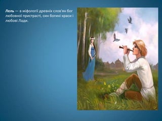 Лель — в міфології древніх слов'ян бог
любовної пристрасті, син богині краси і
любові Лади.
 