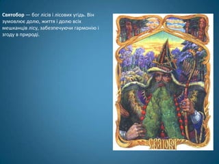 Святобор — бог лісів і лісових угідь. Він
зумовлює долю, життя і долю всіх
мешканців лісу, забезпечуючи гармонію і
згоду в природі.
 