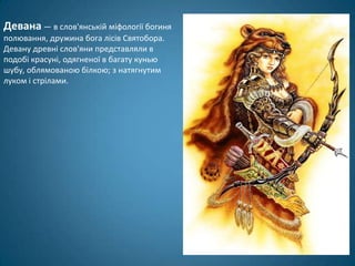 Девана — в слов'янській міфології богиня
полювання, дружина бога лісів Святобора.
Девану древні слов'яни представляли в
подобі красуні, одягненої в багату кунью
шубу, облямованою білкою; з натягнутим
луком і стрілами.
 