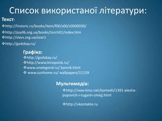 Список використаної літератури:
Текст:
http://historic.ru/books/item/f00/s00/z0000030/
http://psylib.org.ua/books/torch01/index.htm
http://slavs.org.ua/ozar1
http://godsbay.ru/

            Графіка:
            http://godsbay.ru/
            http://www.kinopoisk.ru/
            www.onelegend.ru/ bannik.html
             www.sunhome.ru/ wallpapers/11139

                              Мультимедіа:
                                  http://new-kino.net/komedii/1391-alesha-
                                  popovich-i-tugarin-zmejj.html

                                  http://vkontakte.ru
 