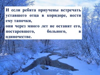 И если ребята приучены встречать уставшего отца в коридоре, нести ему тапочки,  они через много лет не оставят его, постаревшего, больного, в одиночестве. 