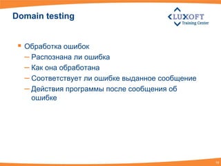 Domain testing


  Обработка ошибок
   – Распознана ли ошибка
   – Как она обработана
   – Соответствует ли ошибке выданное сообщение
   – Действия программы после сообщения об
    ошибке




                                                  19
 