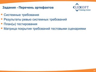 Задания - Перечень артефактов

 Системные требования
 Результаты ревью системных требований
 План(ы) тестирования
 Матрица покрытия требований тестовыми сценариями




                                                     25
 