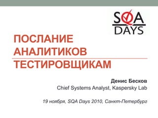 Послание аналитиковтестировщикам Денис Бесков Chief Systems Analyst, Kaspersky Lab 19 ноября, SQA Days 2010, Санкт-Петербург 