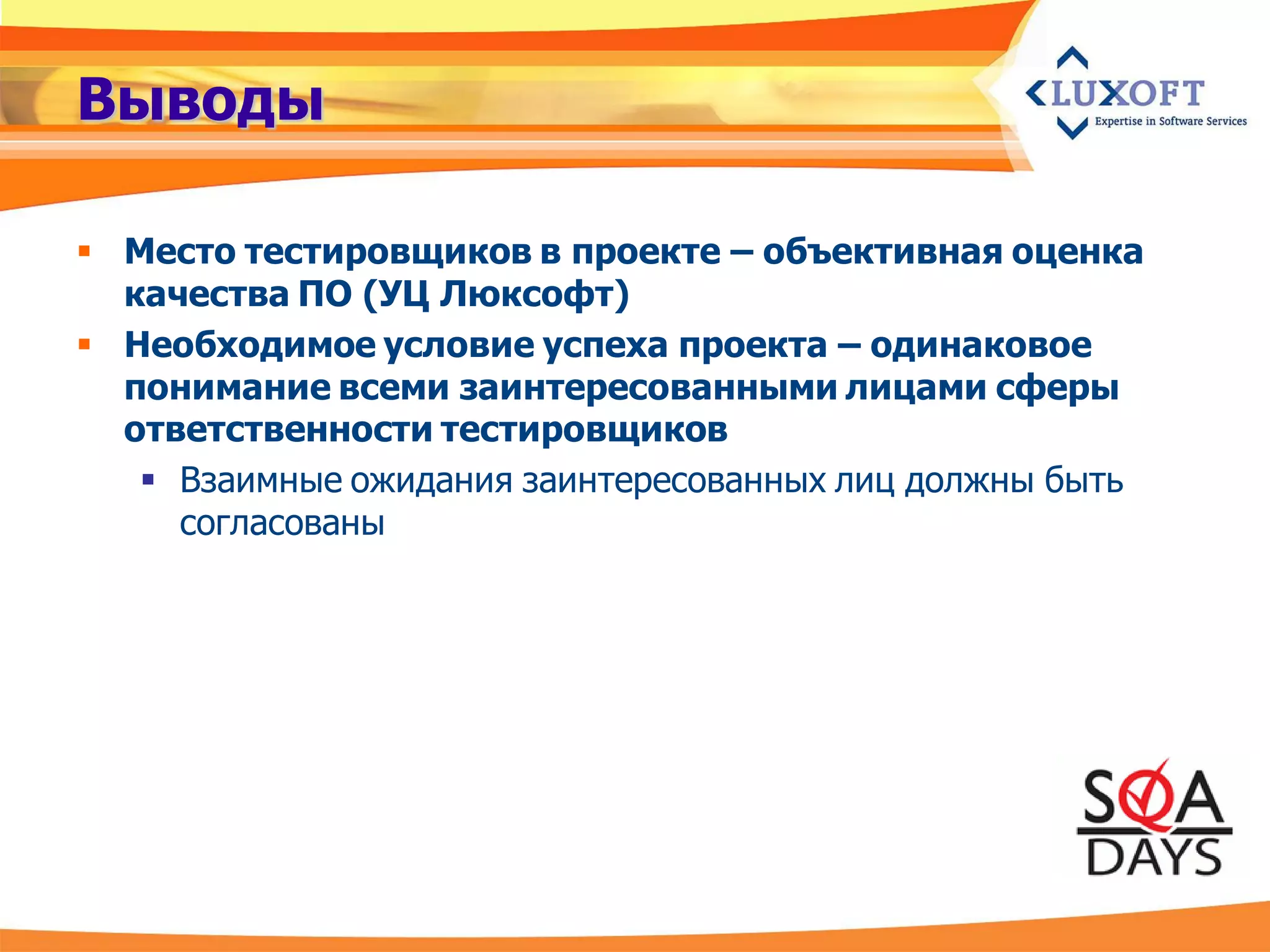 Выводы

 Место тестировщиков в проекте – объективная оценка
  качества ПО (УЦ Люксофт)
 Необходимое условие успеха проекта – одинаковое
  понимание всеми заинтересованными лицами сферы
  ответственности тестировщиков
    Взаимные ожидания заинтересованных лиц должны быть
     согласованы
 