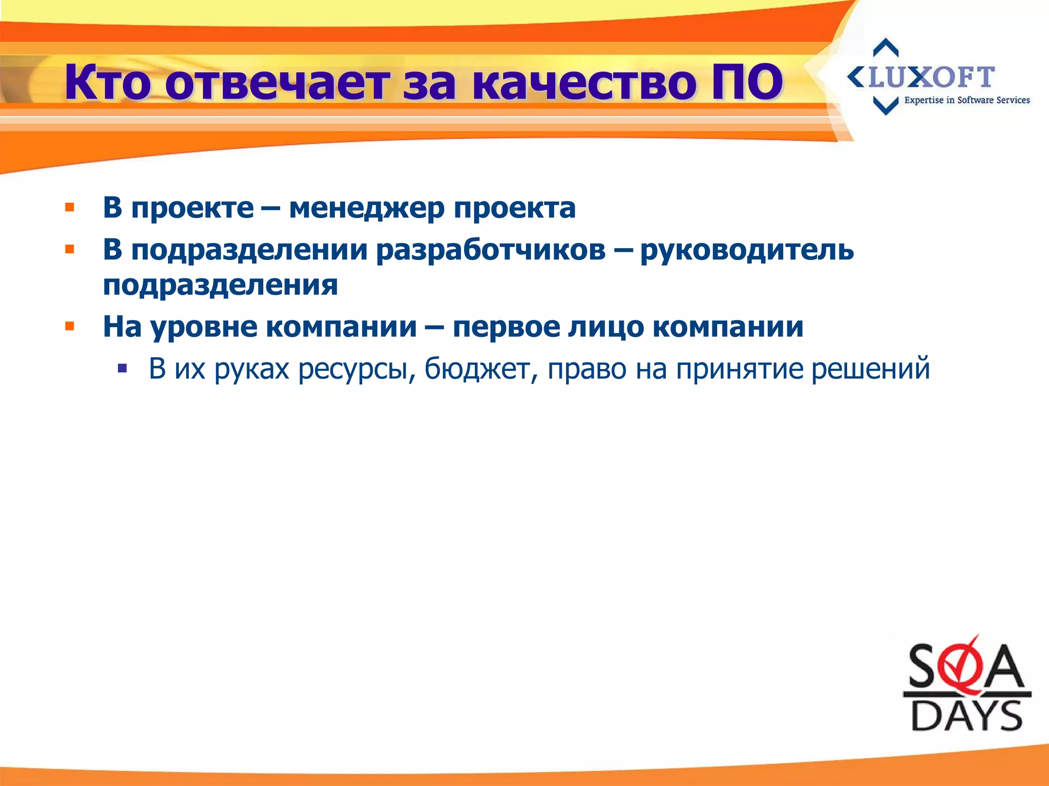 Кто отвечает за качество ПО

 В проекте – менеджер проекта
 В подразделении разработчиков – руководитель
  подразделения
 На уровне компании – первое лицо компании
    В их руках ресурсы, бюджет, право на принятие решений
 