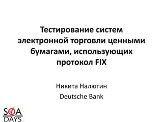 Тестирование систем электронной торговли ценными бумагами, использующих протокол FIX Никита Налютин Deutsche Bank 