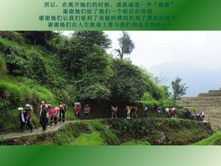 所以，在离开她们的时候，请真诚道一声“谢谢”， 谢谢她们给了我们一个轻松的旅程， 谢谢她们让我们看到了美丽的梯田拍到了漂亮的照片， 谢谢她们在人生旅途上曾与我们相会并相伴…… 