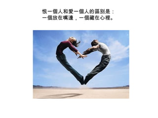 恨一 個 人和 愛 一 個 人的 區 别是： 一 個 放在嘴 邊 ，一 個 藏在心 裡 。  