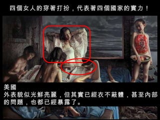 四個女人的穿著打扮，代表著四個國家的實力！ 美國 外表貌似光鮮亮麗，但其實已經衣不蔽體，甚至內部 的問題，也都已經暴露了。 