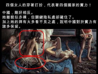 四個女人的穿著打扮，代表著四個國家的實力！ 中國，剛好相反。 她雖貌似赤裸，但關鍵陰私處卻藏住了。 加上她的牌有太多看不見之處，說明中國對於實力有 諸多保留。 